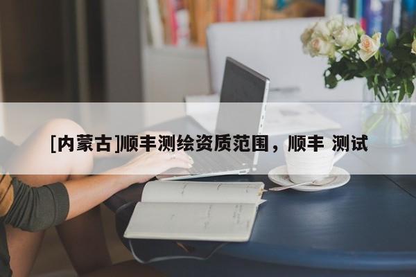 [内蒙古]顺丰测绘资质范围，顺丰 测试