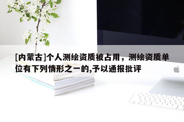 [内蒙古]个人测绘资质被占用，测绘资质单位有下列情形之一的,予以通报批评