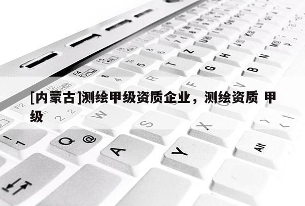 [内蒙古]测绘甲级资质企业，测绘资质 甲级