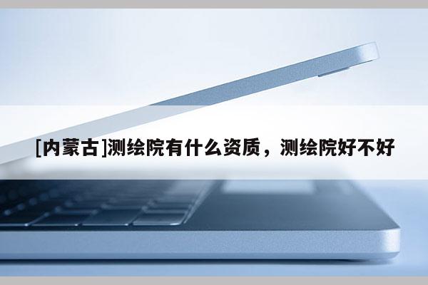 [内蒙古]测绘院有什么资质，测绘院好不好