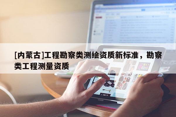 [内蒙古]工程勘察类测绘资质新标准，勘察类工程测量资质