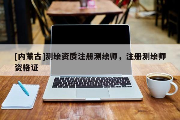 [内蒙古]测绘资质注册测绘师，注册测绘师资格证
