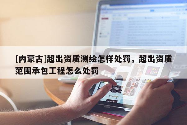 [内蒙古]超出资质测绘怎样处罚，超出资质范围承包工程怎么处罚
