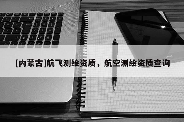 [内蒙古]航飞测绘资质，航空测绘资质查询
