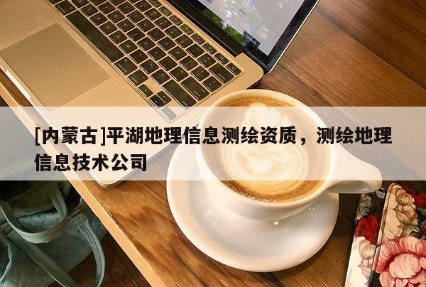 [内蒙古]平湖地理信息测绘资质，测绘地理信息技术公司