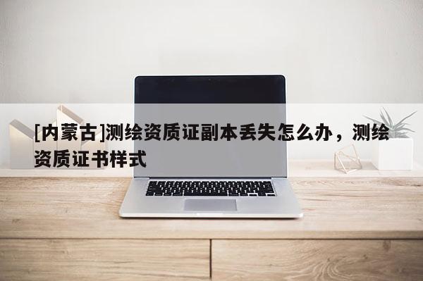 [内蒙古]测绘资质证副本丢失怎么办，测绘资质证书样式