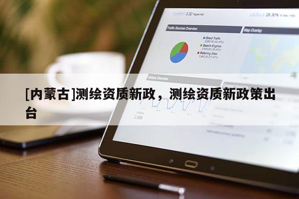 [内蒙古]测绘资质新政，测绘资质新政策出台