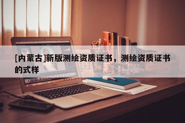 [内蒙古]新版测绘资质证书，测绘资质证书的式样