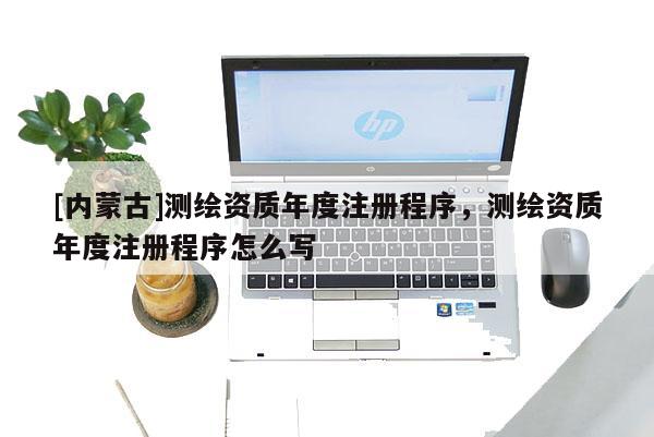 [内蒙古]测绘资质年度注册程序，测绘资质年度注册程序怎么写