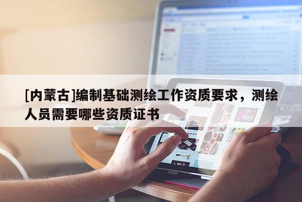 [内蒙古]编制基础测绘工作资质要求，测绘人员需要哪些资质证书