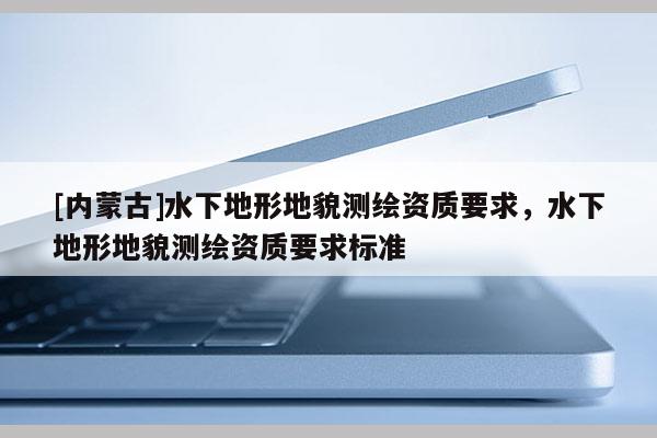 [内蒙古]水下地形地貌测绘资质要求，水下地形地貌测绘资质要求标准