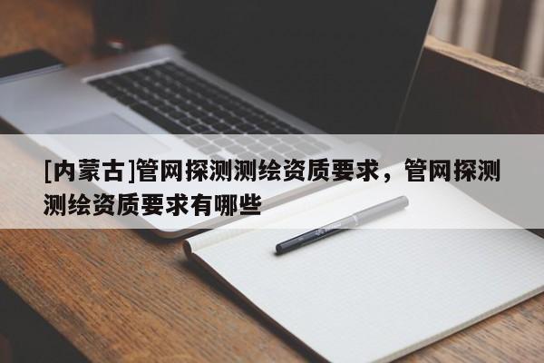 [内蒙古]管网探测测绘资质要求，管网探测测绘资质要求有哪些