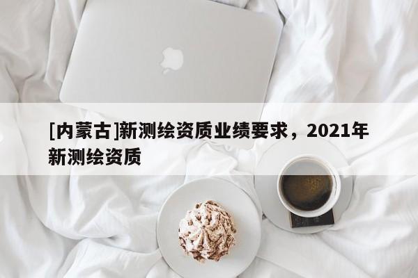 [内蒙古]新测绘资质业绩要求，2021年新测绘资质