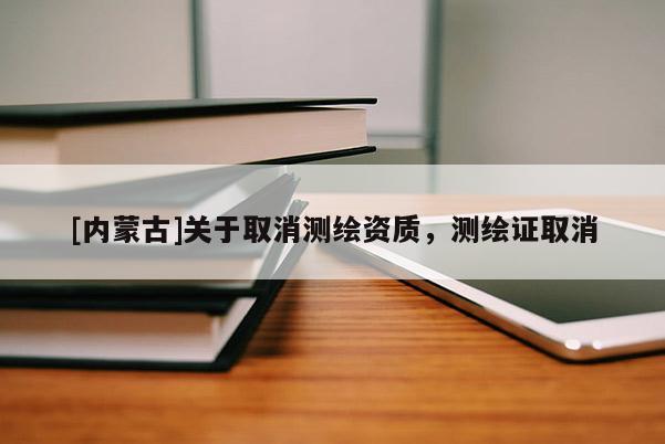 [内蒙古]关于取消测绘资质，测绘证取消
