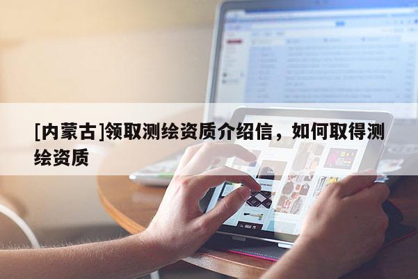 [内蒙古]领取测绘资质介绍信，如何取得测绘资质