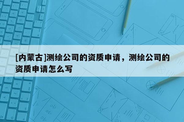 [内蒙古]测绘公司的资质申请，测绘公司的资质申请怎么写