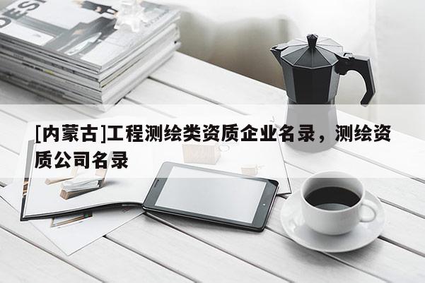 [内蒙古]工程测绘类资质企业名录，测绘资质公司名录
