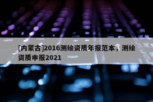 [内蒙古]2016测绘资质年报范本，测绘资质申报2021
