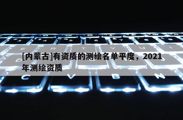 [内蒙古]有资质的测绘名单平度，2021年测绘资质