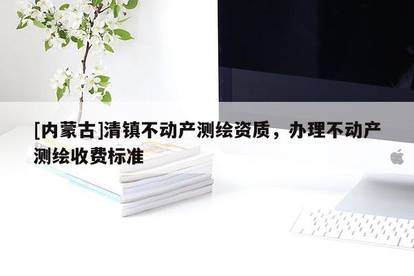 [内蒙古]清镇不动产测绘资质，办理不动产测绘收费标准