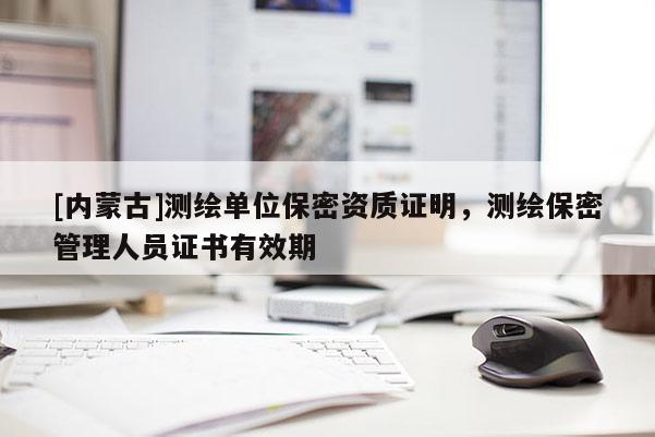 [内蒙古]测绘单位保密资质证明，测绘保密管理人员证书有效期