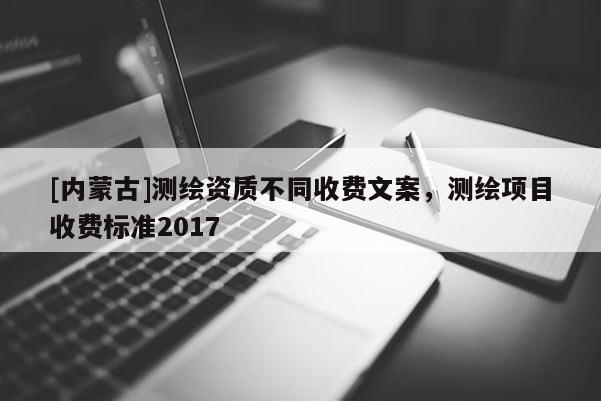 [内蒙古]测绘资质不同收费文案，测绘项目收费标准2017