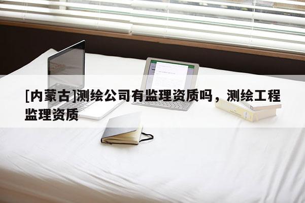 [内蒙古]测绘公司有监理资质吗，测绘工程监理资质