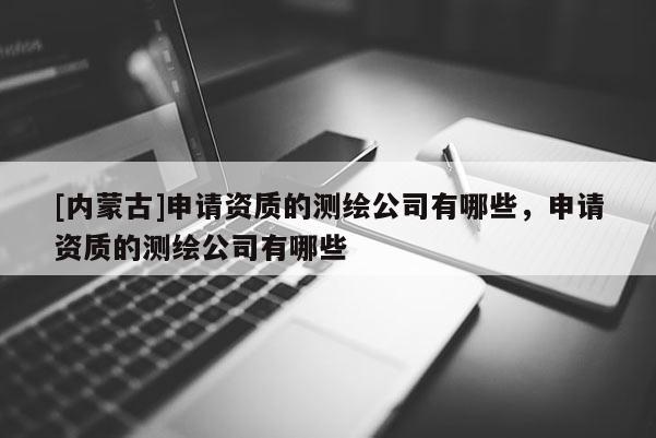 [内蒙古]申请资质的测绘公司有哪些，申请资质的测绘公司有哪些