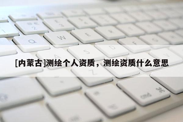[内蒙古]测绘个人资质，测绘资质什么意思