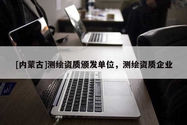 [内蒙古]测绘资质颁发单位，测绘资质企业