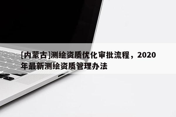 [内蒙古]测绘资质优化审批流程，2020年最新测绘资质管理办法