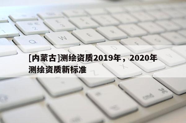 [内蒙古]测绘资质2019年，2020年测绘资质新标准