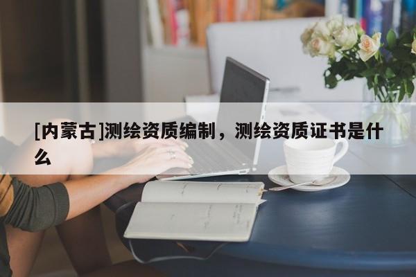 [内蒙古]测绘资质编制，测绘资质证书是什么