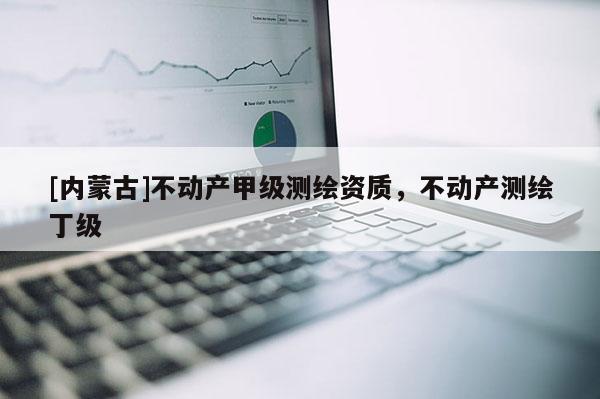[内蒙古]不动产甲级测绘资质，不动产测绘丁级