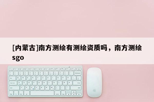 [内蒙古]南方测绘有测绘资质吗，南方测绘sgo
