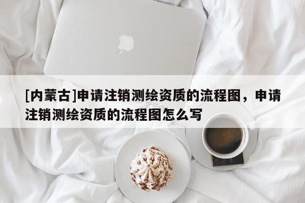 [内蒙古]申请注销测绘资质的流程图，申请注销测绘资质的流程图怎么写
