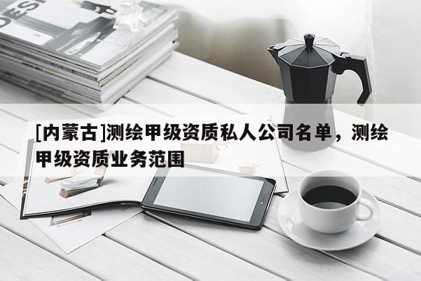 [内蒙古]测绘甲级资质私人公司名单，测绘甲级资质业务范围