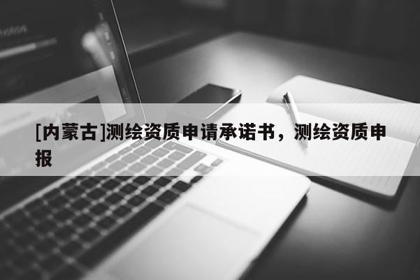 [内蒙古]测绘资质申请承诺书，测绘资质申报