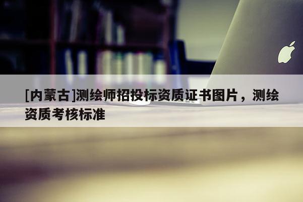 [内蒙古]测绘师招投标资质证书图片，测绘资质考核标准
