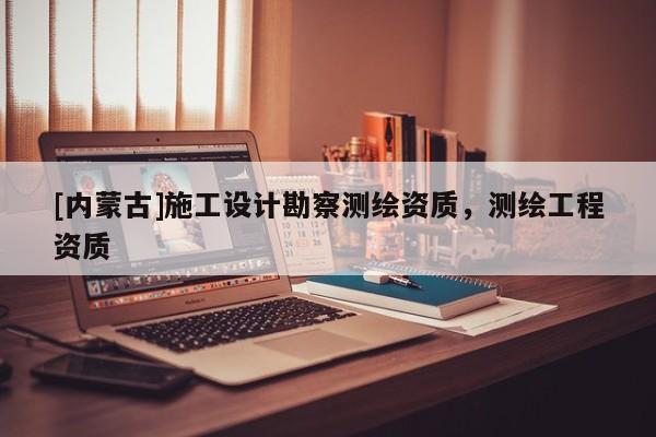 [内蒙古]施工设计勘察测绘资质，测绘工程资质