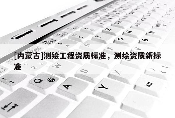 [内蒙古]测绘工程资质标准，测绘资质新标准