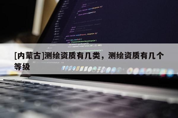 [内蒙古]测绘资质有几类，测绘资质有几个等级