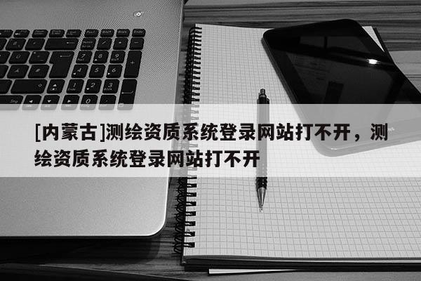 [内蒙古]测绘资质系统登录网站打不开，测绘资质系统登录网站打不开