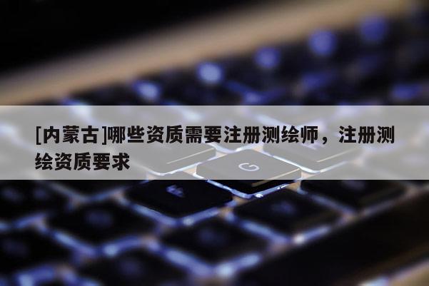 [内蒙古]哪些资质需要注册测绘师，注册测绘资质要求