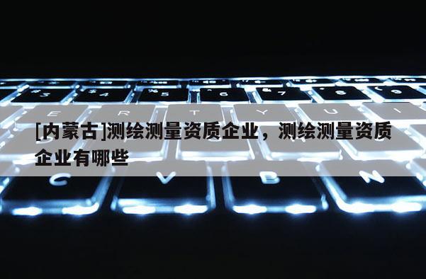 [内蒙古]测绘测量资质企业，测绘测量资质企业有哪些