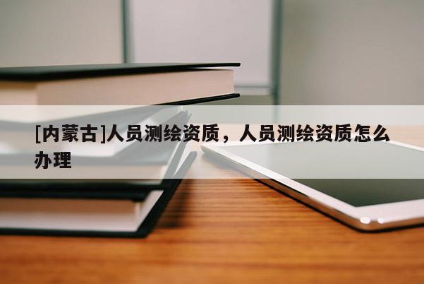 [内蒙古]人员测绘资质，人员测绘资质怎么办理
