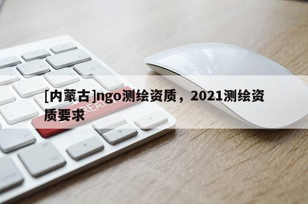 [内蒙古]ngo测绘资质，2021测绘资质要求