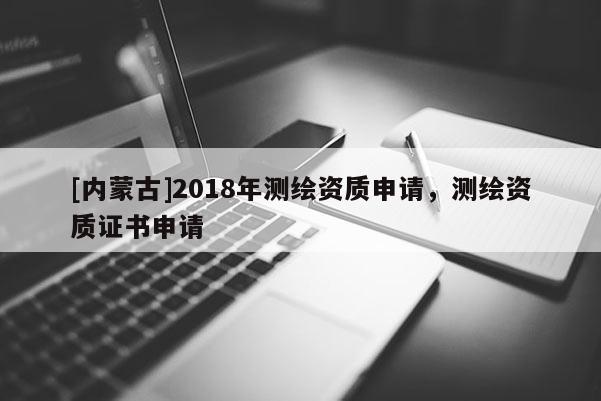 [内蒙古]2018年测绘资质申请，测绘资质证书申请