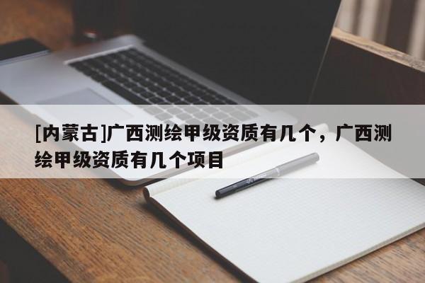 [内蒙古]广西测绘甲级资质有几个，广西测绘甲级资质有几个项目