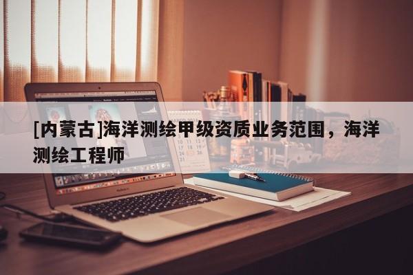 [内蒙古]海洋测绘甲级资质业务范围，海洋测绘工程师